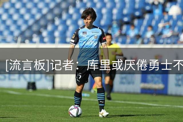 [流言板]记者：库里或厌倦勇士不断追逐球星，双方想法可能不再一致